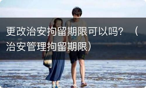 更改治安拘留期限可以吗？（治安管理拘留期限）