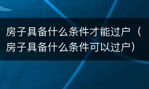 房子具备什么条件才能过户（房子具备什么条件可以过户）