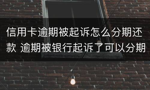 信用卡逾期被起诉怎么分期还款 逾期被银行起诉了可以分期还
