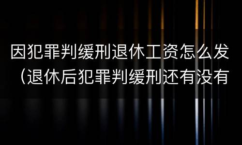 因犯罪判缓刑退休工资怎么发（退休后犯罪判缓刑还有没有退休工资?）