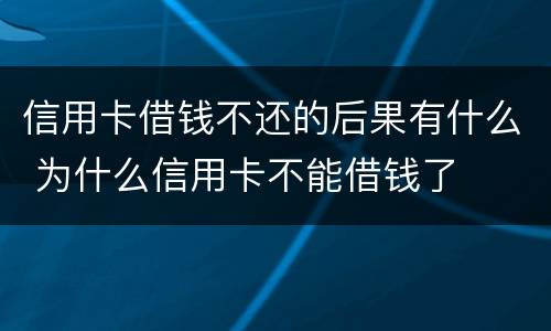 信用卡借钱不还的后果有什么 为什么信用卡不能借钱了