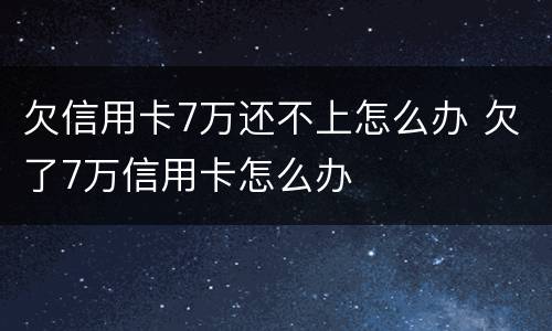 欠信用卡7万还不上怎么办 欠了7万信用卡怎么办