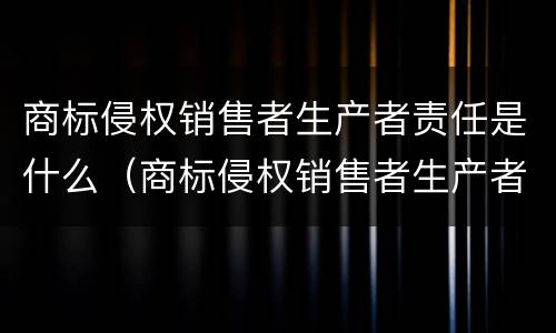 商标侵权销售者生产者责任是什么（商标侵权销售者生产者责任是什么意思）