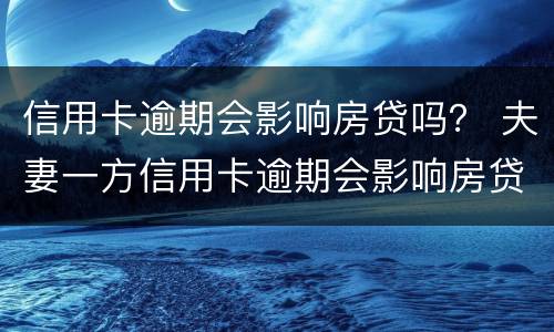 信用卡逾期会影响房贷吗？ 夫妻一方信用卡逾期会影响房贷吗