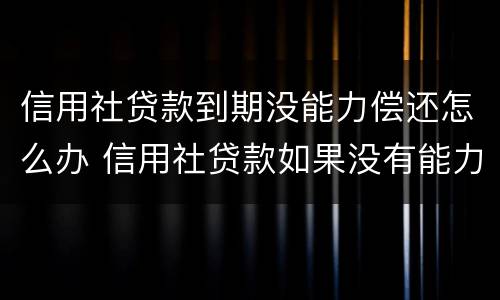 信用社贷款到期没能力偿还怎么办 信用社贷款如果没有能力偿还怎么办