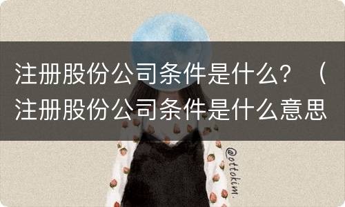 注册股份公司条件是什么？（注册股份公司条件是什么意思）
