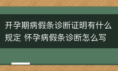 开孕期病假条诊断证明有什么规定 怀孕病假条诊断怎么写