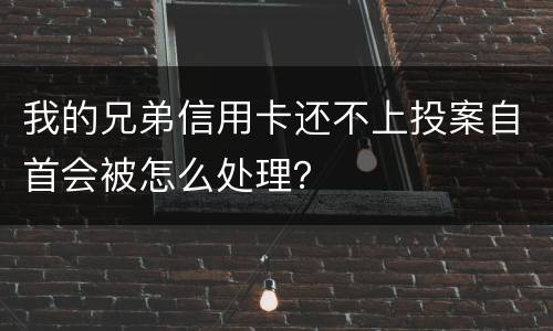 我的兄弟信用卡还不上投案自首会被怎么处理？