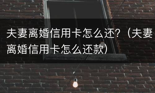 夫妻离婚信用卡怎么还?（夫妻离婚信用卡怎么还款）