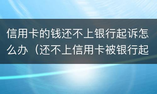 信用卡的钱还不上银行起诉怎么办（还不上信用卡被银行起诉）