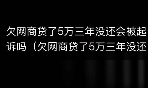 欠网商贷了5万三年没还会被起诉吗（欠网商贷了5万三年没还会被起诉吗知乎）