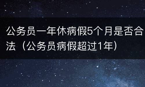 公务员一年休病假5个月是否合法（公务员病假超过1年）