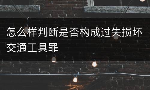 怎么样判断是否构成过失损坏交通工具罪