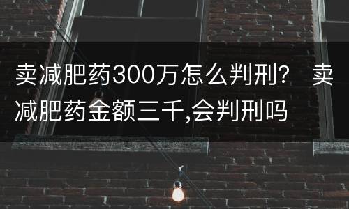 卖减肥药300万怎么判刑？ 卖减肥药金额三千,会判刑吗