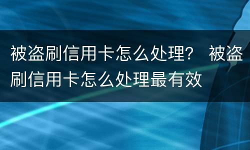 被盗刷信用卡怎么处理？ 被盗刷信用卡怎么处理最有效