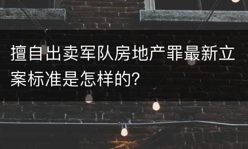擅自出卖军队房地产罪最新立案标准是怎样的？