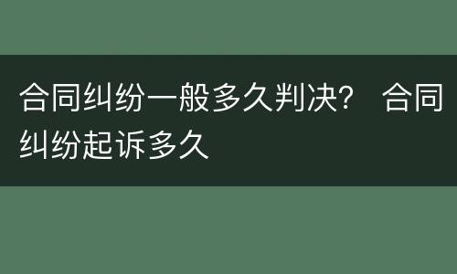 合同纠纷一般多久判决？ 合同纠纷起诉多久