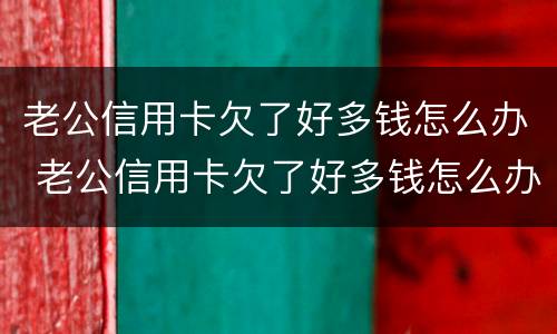 老公信用卡欠了好多钱怎么办 老公信用卡欠了好多钱怎么办呢