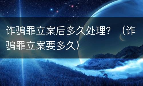 诈骗罪立案后多久处理？（诈骗罪立案要多久）