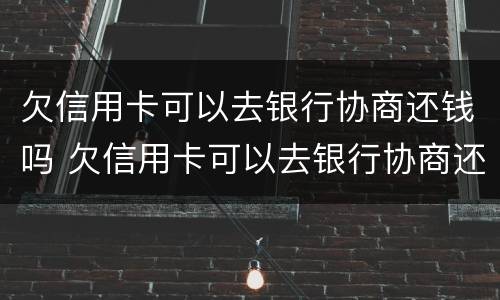欠信用卡可以去银行协商还钱吗 欠信用卡可以去银行协商还钱吗?
