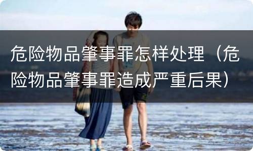 危险物品肇事罪怎样处理（危险物品肇事罪造成严重后果）