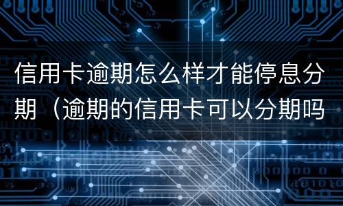 信用卡逾期怎么样才能停息分期（逾期的信用卡可以分期吗）
