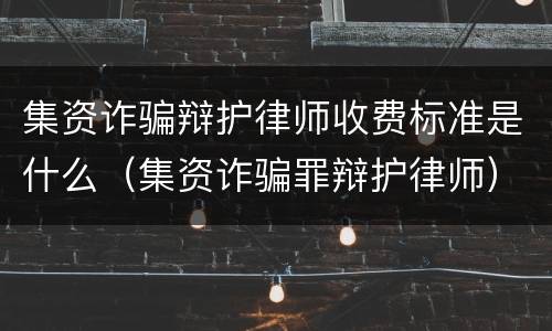集资诈骗辩护律师收费标准是什么（集资诈骗罪辩护律师）