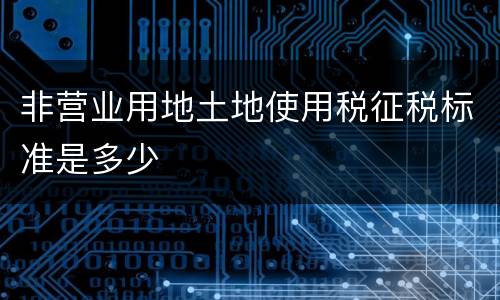 非营业用地土地使用税征税标准是多少