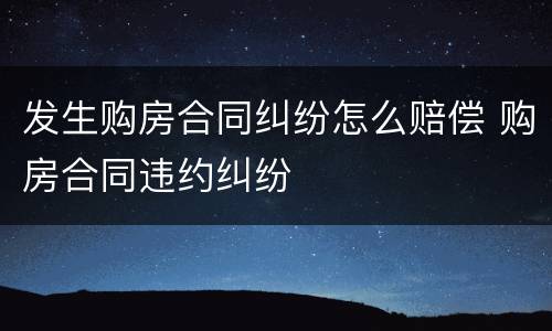 发生购房合同纠纷怎么赔偿 购房合同违约纠纷
