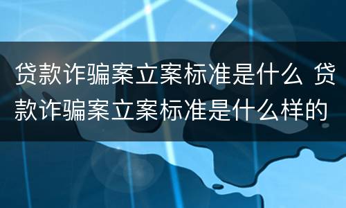 贷款诈骗案立案标准是什么 贷款诈骗案立案标准是什么样的