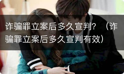 诈骗罪立案后多久宣判？（诈骗罪立案后多久宣判有效）