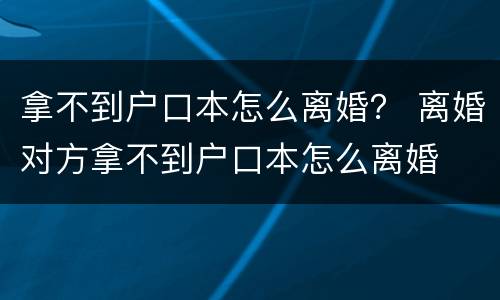 拿不到户口本怎么离婚？ 离婚对方拿不到户口本怎么离婚