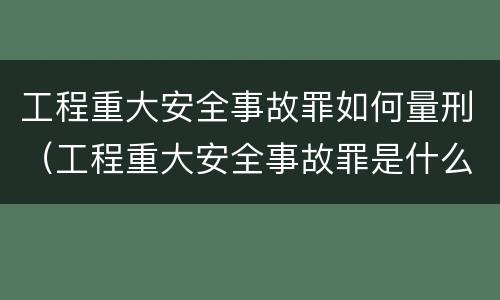 工程重大安全事故罪如何量刑（工程重大安全事故罪是什么犯罪）