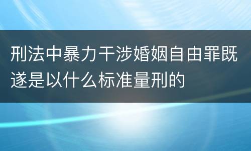 刑法中暴力干涉婚姻自由罪既遂是以什么标准量刑的