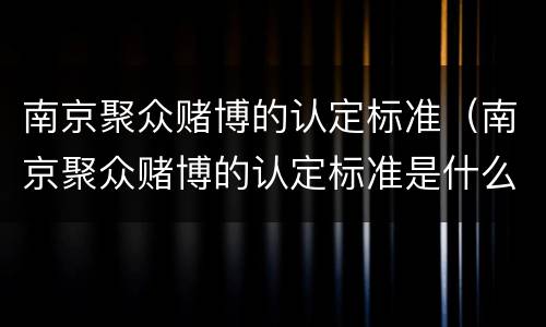 南京聚众赌博的认定标准（南京聚众赌博的认定标准是什么）