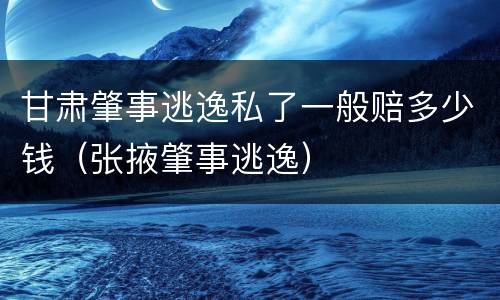 甘肃肇事逃逸私了一般赔多少钱（张掖肇事逃逸）