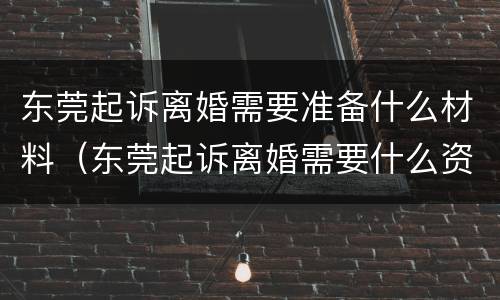 东莞起诉离婚需要准备什么材料（东莞起诉离婚需要什么资料）