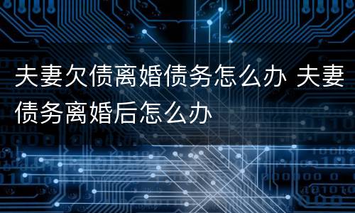 夫妻欠债离婚债务怎么办 夫妻债务离婚后怎么办