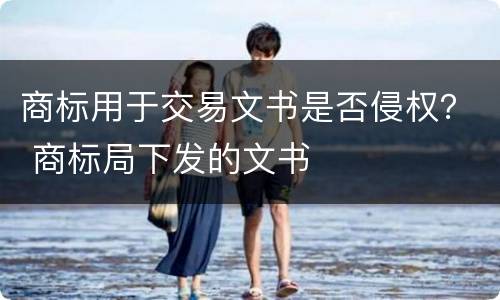 商标用于交易文书是否侵权？ 商标局下发的文书