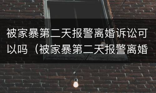 被家暴第二天报警离婚诉讼可以吗（被家暴第二天报警离婚诉讼可以吗知乎）