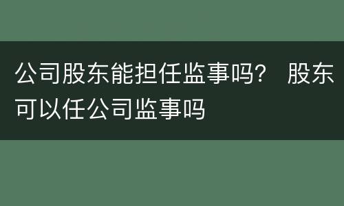 公司股东能担任监事吗？ 股东可以任公司监事吗
