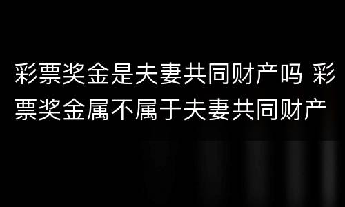 彩票奖金是夫妻共同财产吗 彩票奖金属不属于夫妻共同财产