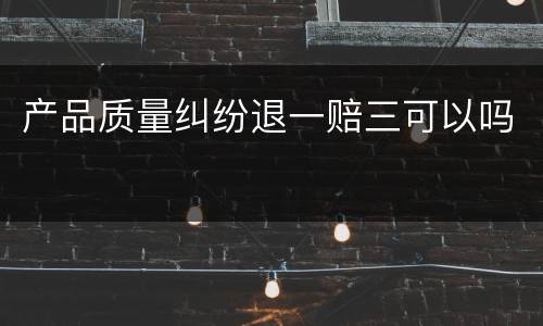 产品质量纠纷退一赔三可以吗
