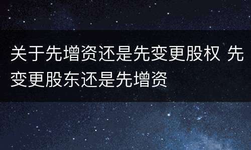 关于先增资还是先变更股权 先变更股东还是先增资