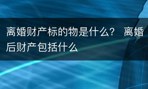 离婚财产标的物是什么？ 离婚后财产包括什么