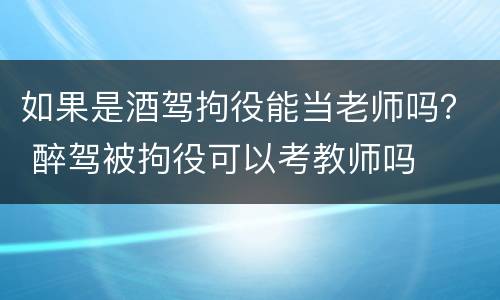 如果是酒驾拘役能当老师吗？ 醉驾被拘役可以考教师吗