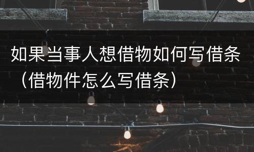 如果当事人想借物如何写借条（借物件怎么写借条）