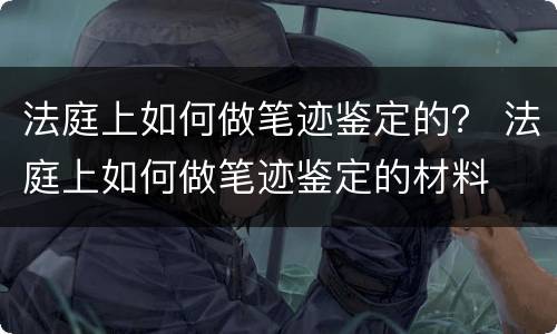 法庭上如何做笔迹鉴定的？ 法庭上如何做笔迹鉴定的材料