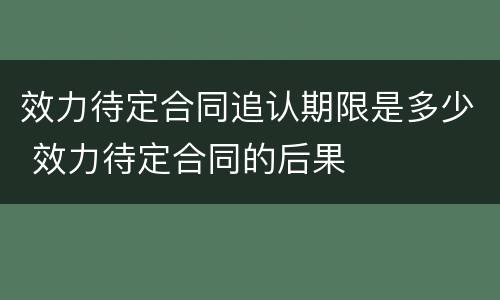 效力待定合同追认期限是多少 效力待定合同的后果