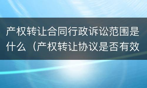 产权转让合同行政诉讼范围是什么（产权转让协议是否有效）